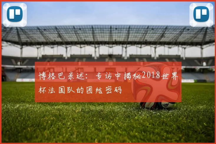 博格巴亲述:专访中揭秘2018世界杯法国队的团结密码