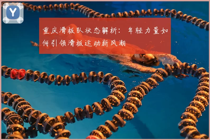 重庆滑板队状态解析：年轻力量如何引领滑板运动新风潮