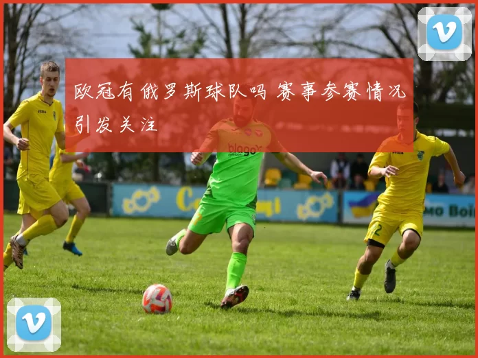 欧冠有俄罗斯球队吗 赛事参赛情况引发关注