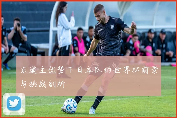 东道主优势下日本队的世界杯前景与挑战剖析