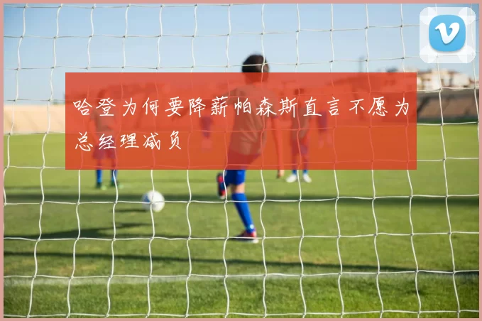 哈登为何要降薪帕森斯直言不愿为总经理减负