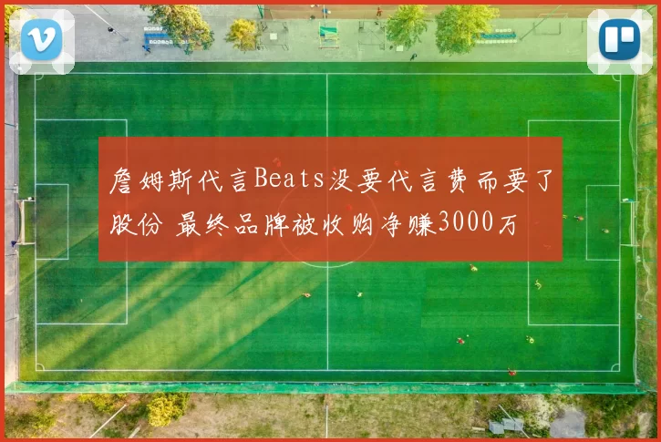 詹姆斯代言Beats没要代言费而要了股份 最终品牌被收购净赚3000万