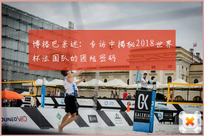 博格巴亲述:专访中揭秘2018世界杯法国队的团结密码