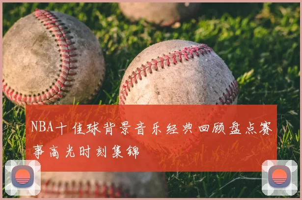 NBA十佳球背景音乐经典回顾盘点赛事高光时刻集锦