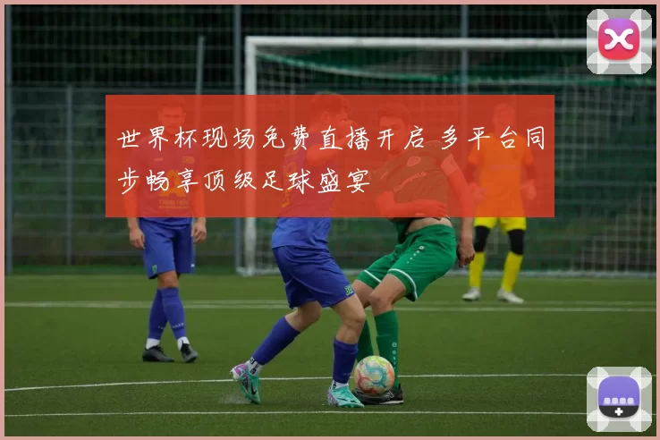 世界杯现场免费直播开启 多平台同步畅享顶级足球盛宴