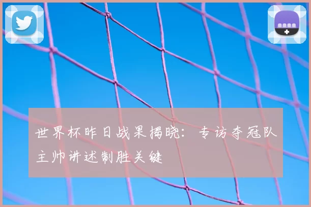 世界杯昨日战果揭晓：专访夺冠队主帅讲述制胜关键
