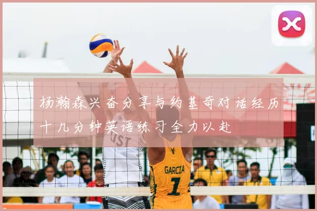 杨瀚森兴奋分享与约基奇对话经历十几分钟英语练习全力以赴