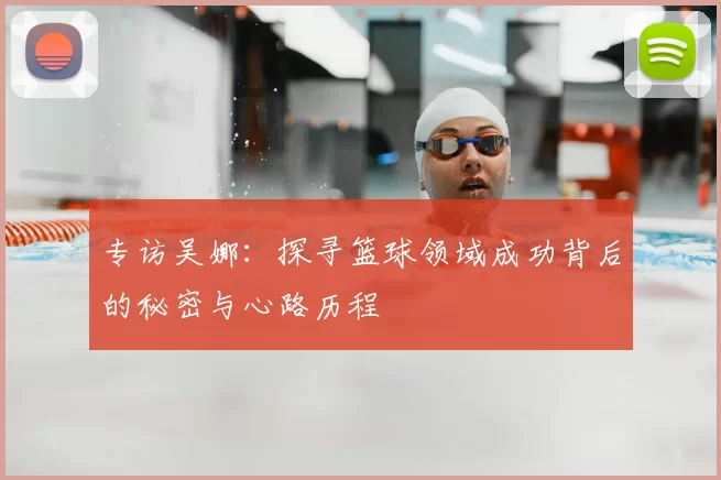 专访吴娜：探寻篮球领域成功背后的秘密与心路历程