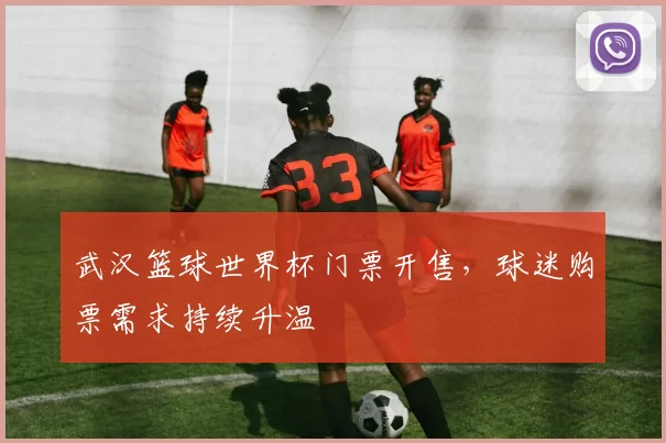 武汉篮球世界杯门票开售，球迷购票需求持续升温