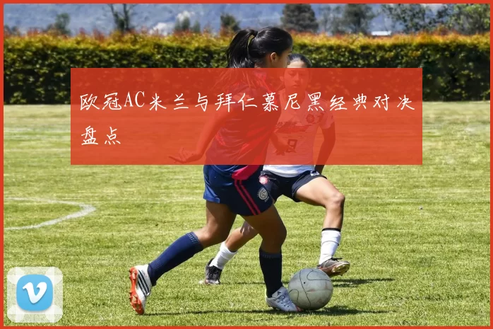 欧冠AC米兰与拜仁慕尼黑经典对决盘点