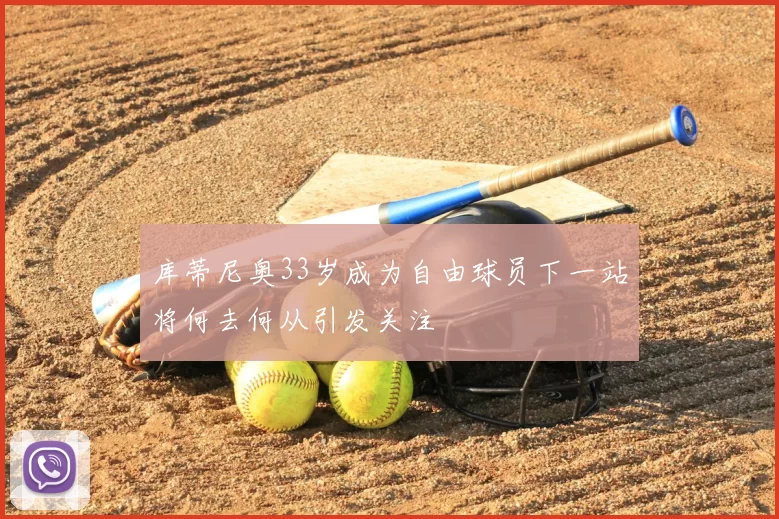 库蒂尼奥33岁成为自由球员下一站将何去何从引发关注