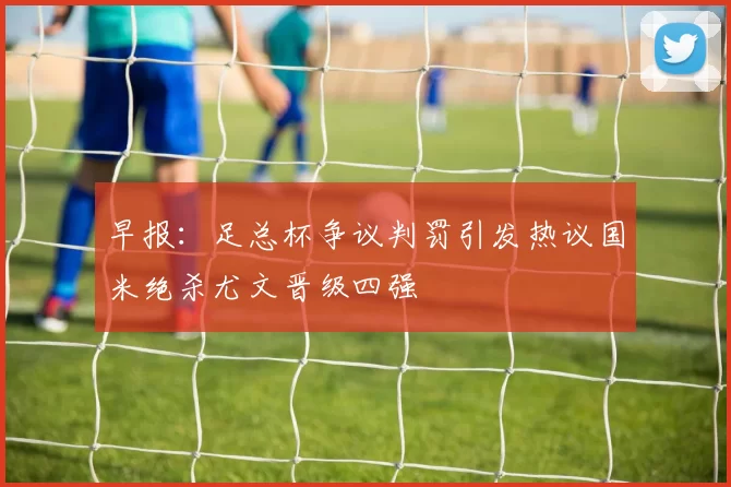 早报:足总杯争议判罚引发热议国米绝杀尤文晋级四强