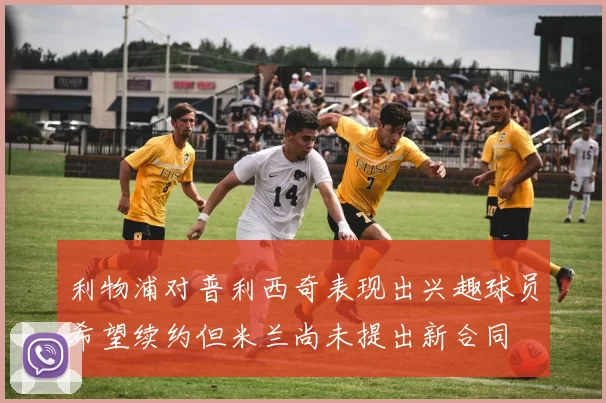 利物浦对普利西奇表现出兴趣球员希望续约但米兰尚未提出新合同