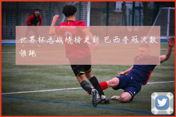 世界杯总战绩榜更新 巴西夺冠次数领跑