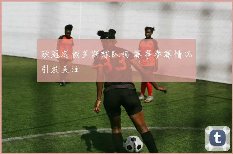 欧冠有俄罗斯球队吗 赛事参赛情况引发关注