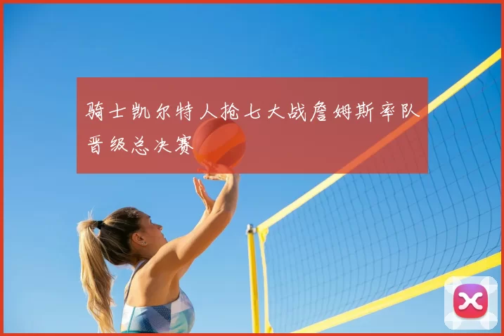 骑士凯尔特人抢七大战詹姆斯率队晋级总决赛