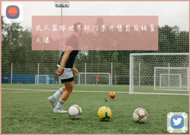 武汉篮球世界杯门票开售首日销量火爆