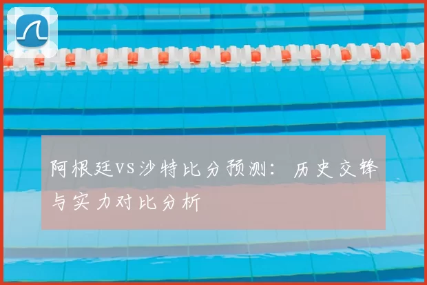 阿根廷vs沙特比分预测：历史交锋与实力对比分析