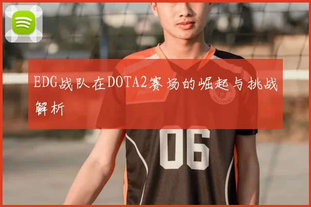 EDG战队在DOTA2赛场的崛起与挑战解析