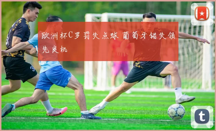 欧洲杯C罗罚失点球 葡萄牙错失领先良机