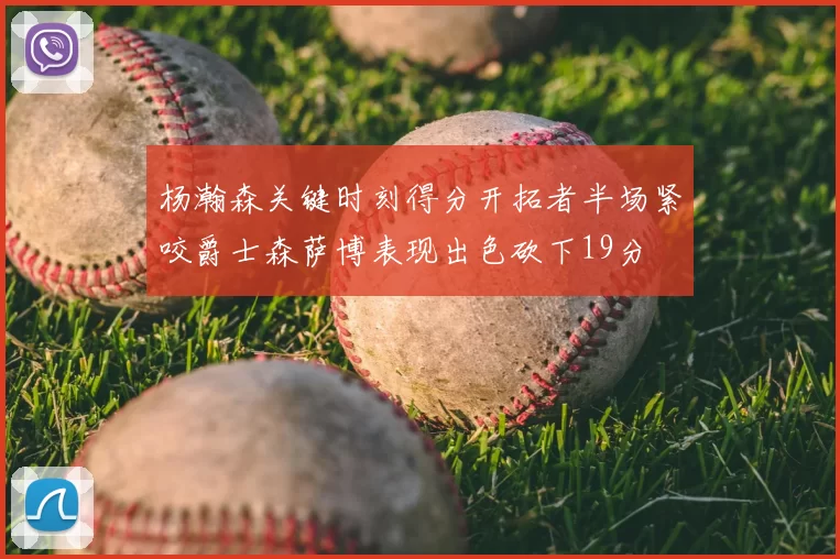 杨瀚森关键时刻得分开拓者半场紧咬爵士森萨博表现出色砍下19分