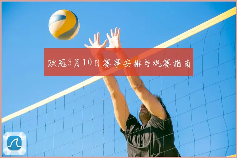 欧冠5月10日赛事安排与观赛指南