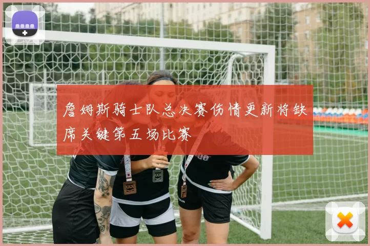 詹姆斯骑士队总决赛伤情更新将缺席关键第五场比赛