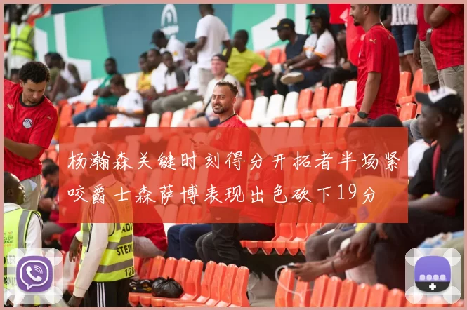 杨瀚森关键时刻得分开拓者半场紧咬爵士森萨博表现出色砍下19分