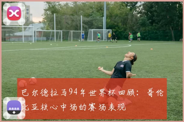 巴尔德拉马94年世界杯回顾:哥伦比亚核心中场的赛场表现