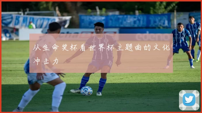 从生命奖杯看世界杯主题曲的文化冲击力