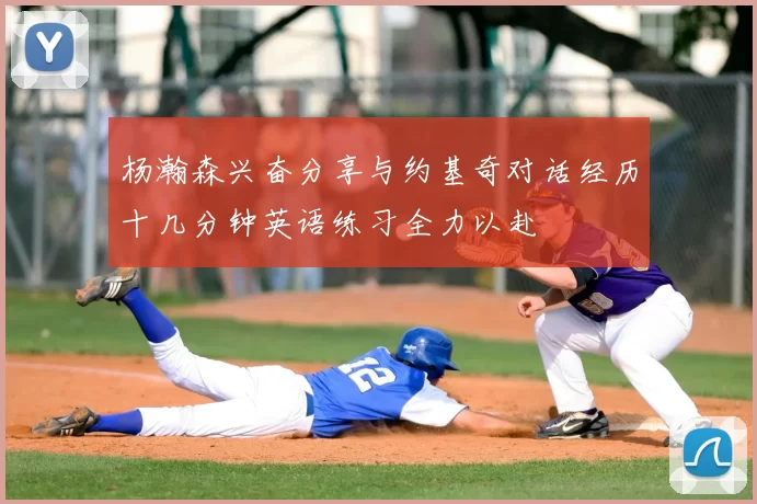 杨瀚森兴奋分享与约基奇对话经历十几分钟英语练习全力以赴