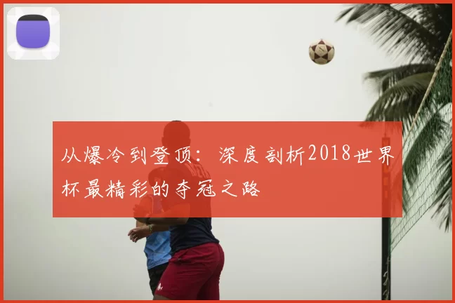 从爆冷到登顶:深度剖析2018世界杯最精彩的夺冠之路