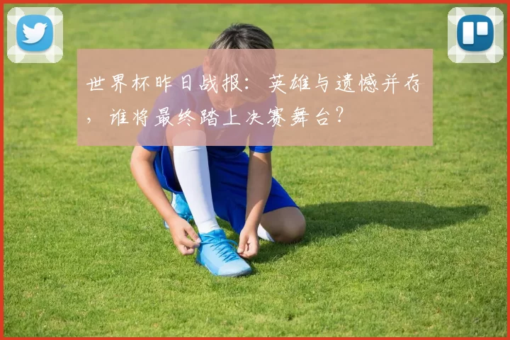 世界杯昨日战报:英雄与遗憾并存,谁将最终踏上决赛舞台?