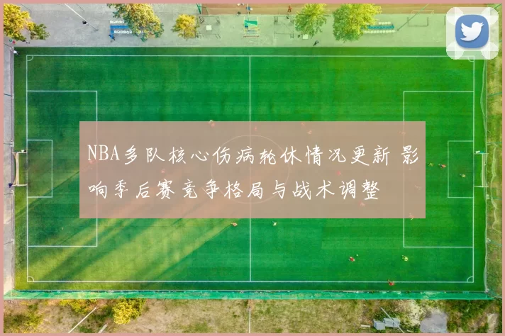 NBA多队核心伤病轮休情况更新 影响季后赛竞争格局与战术调整