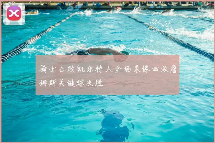 骑士击败凯尔特人全场录像回放詹姆斯关键球决胜