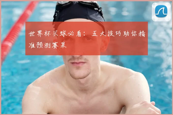 世界杯买球必看：五大技巧助你精准预测赛果