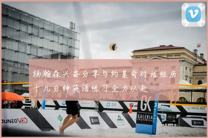 杨瀚森兴奋分享与约基奇对话经历十几分钟英语练习全力以赴