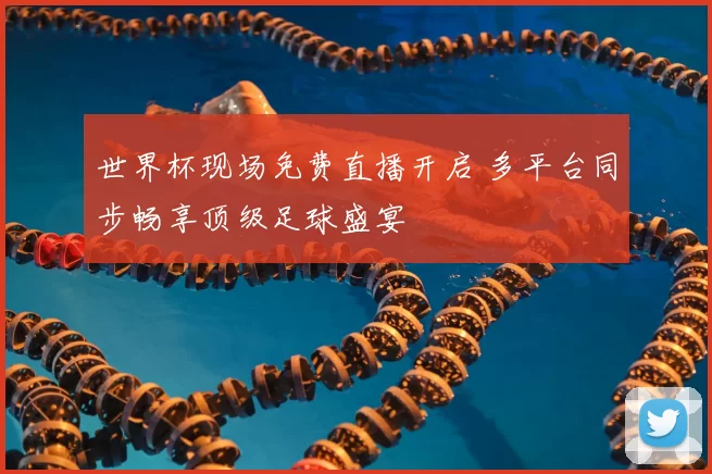 世界杯现场免费直播开启 多平台同步畅享顶级足球盛宴