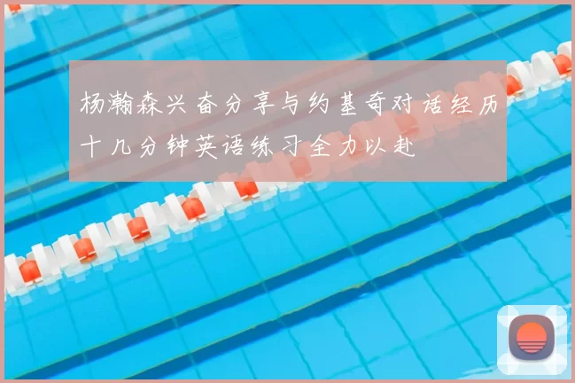 杨瀚森兴奋分享与约基奇对话经历十几分钟英语练习全力以赴