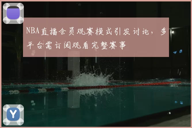 NBA直播会员观赛模式引发讨论，多平台需订阅观看完整赛事