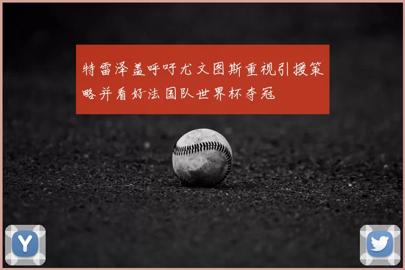 特雷泽盖呼吁尤文图斯重视引援策略并看好法国队世界杯夺冠