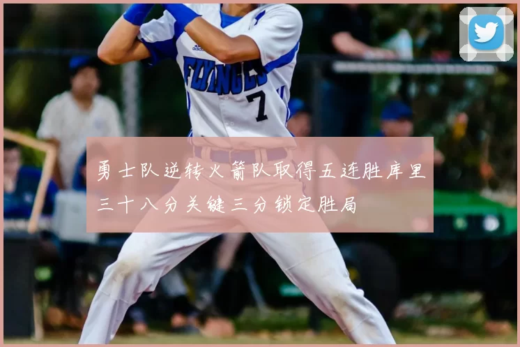 勇士队逆转火箭队取得五连胜库里三十八分关键三分锁定胜局