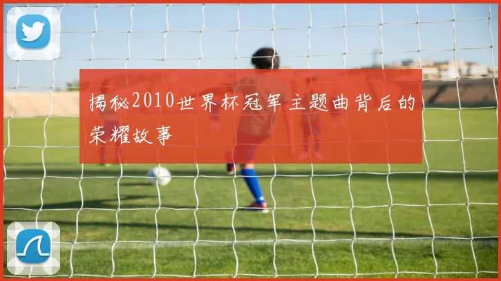揭秘2010世界杯冠军主题曲背后的荣耀故事