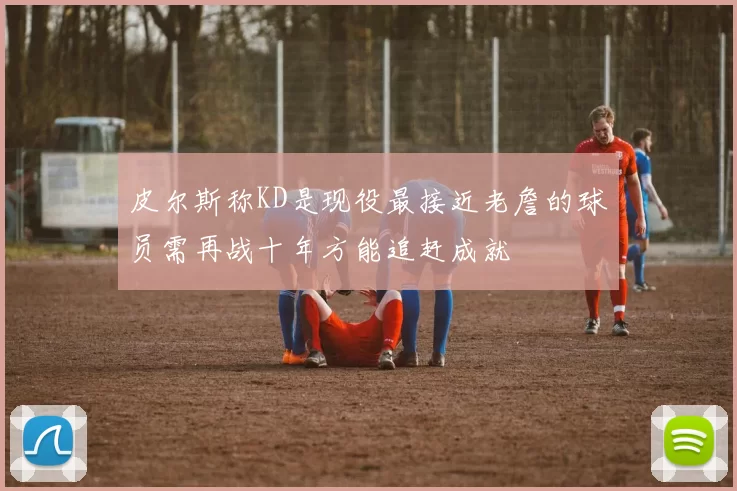 皮尔斯称KD是现役最接近老詹的球员需再战十年方能追赶成就