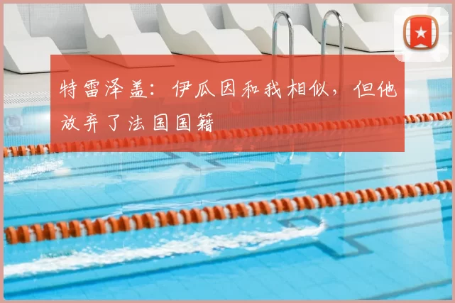 特雷泽盖：伊瓜因和我相似，但他放弃了法国国籍
