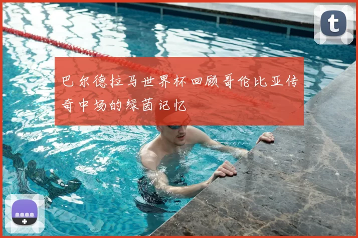 巴尔德拉马世界杯回顾哥伦比亚传奇中场的绿茵记忆