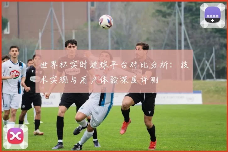 世界杯实时进球平台对比分析：技术实现与用户体验深度评测