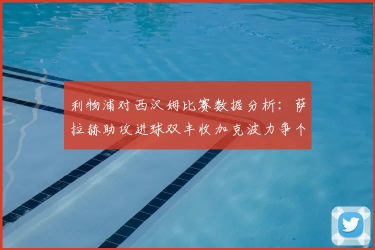 利物浦对西汉姆比赛数据分析：萨拉赫助攻进球双丰收加克波力争个人职业生涯50球