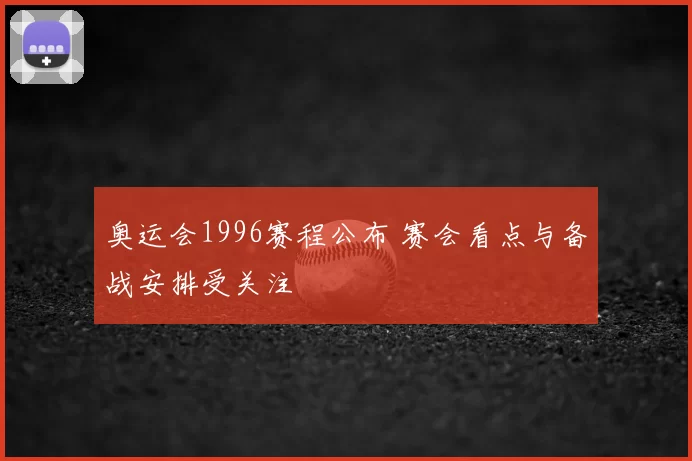 奥运会1996赛程公布 赛会看点与备战安排受关注