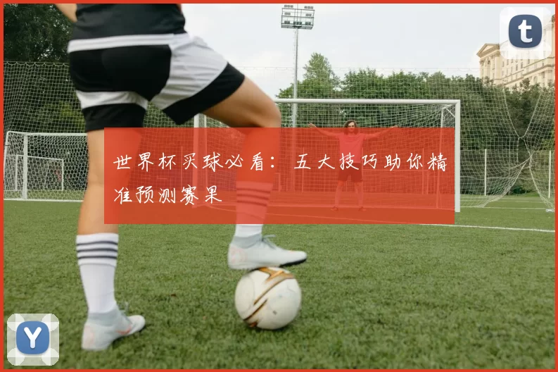 世界杯买球必看:五大技巧助你精准预测赛果